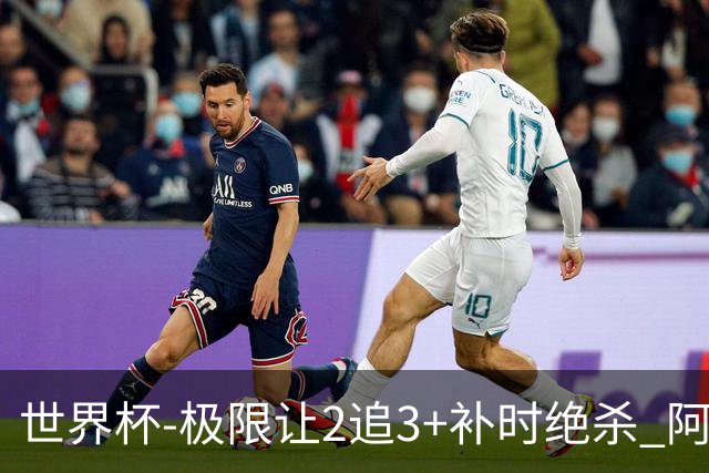 世界杯-极限让2追3+补时绝杀 阿根廷3-2逆转埃及进8强