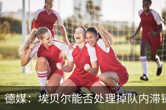 德媒：埃贝尔能否处理掉队内滞销冗员，是他能否留在拜仁的关键
