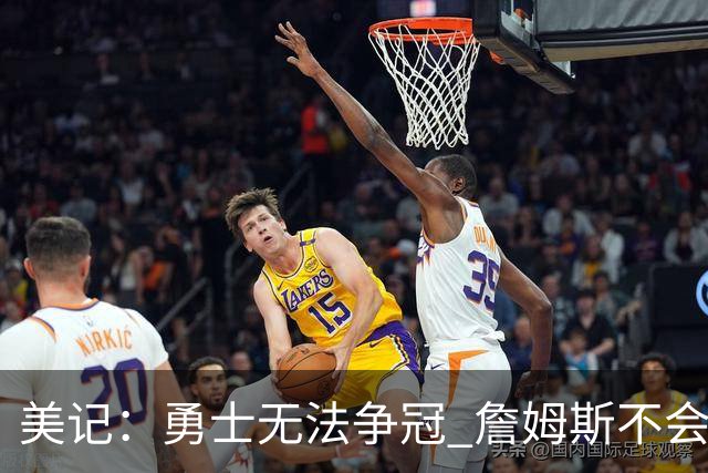 美记：勇士无法争冠 詹姆斯不会去 湖人能给的薪水最高且父子同台